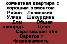 1 комнатная квартира с хорошим ремонтом › Район ­ Ленинский  › Улица ­ Шехурдина › Дом ­ 62 › Общая площадь ­ 33 › Цена ­ 1 340 000 - Саратовская обл., Саратов г. Недвижимость » Квартиры продажа   